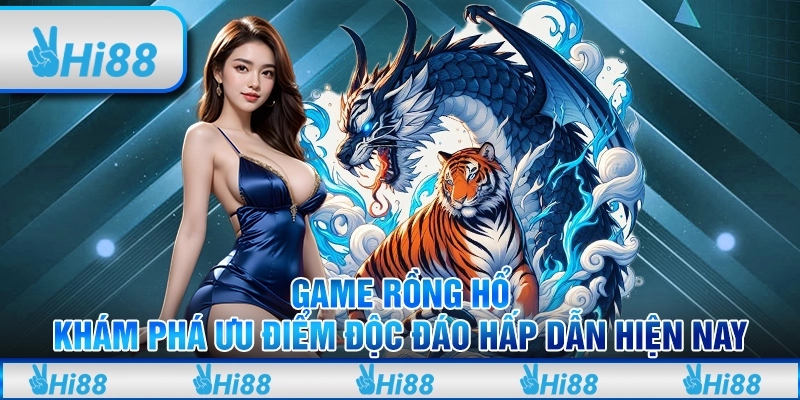Game Rồng Hổ - Khám phá ưu điểm độc đáo hấp dẫn hiện nay