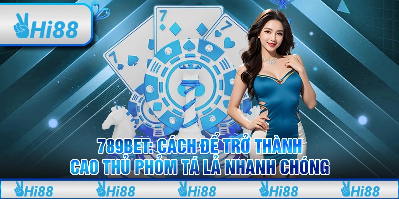 789Bet: Cách để trở thành cao thủ phỏm tá lả nhanh chóng