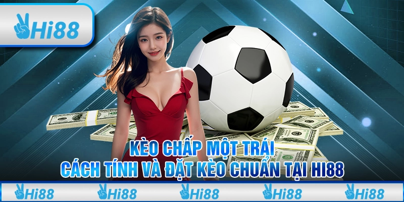 Kèo chấp một trái - Cách tính và đặt kèo chuẩn tại hi88