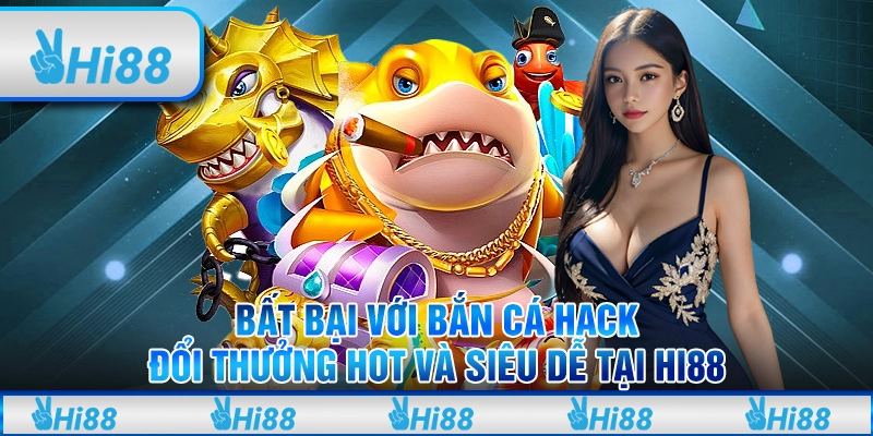 Bất bại với bắn cá hack đổi thưởng hot và siêu dễ tại Hi88
