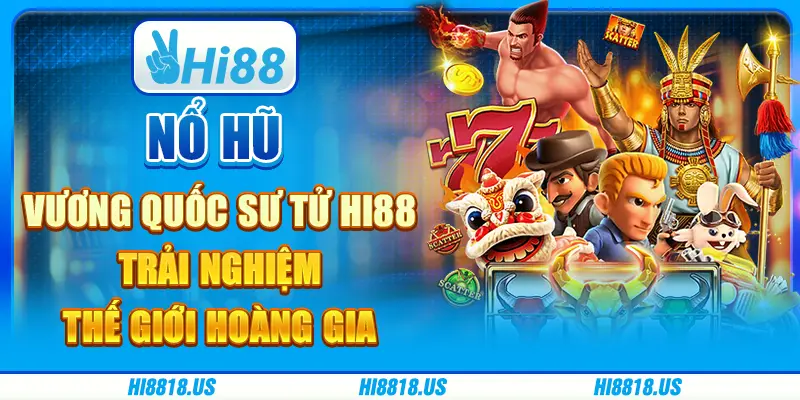 Nổ hũ vương quốc sư tử hi88 - trải nghiệm thế giới hoàng gia